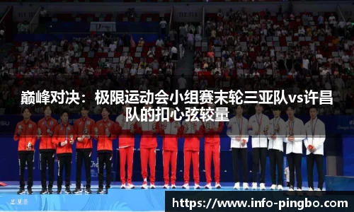 巅峰对决：极限运动会小组赛末轮三亚队vs许昌队的扣心弦较量