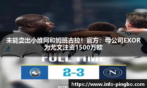 未能卖出小维阿和姆班古拉！官方：母公司EXOR为尤文注资1500万欧